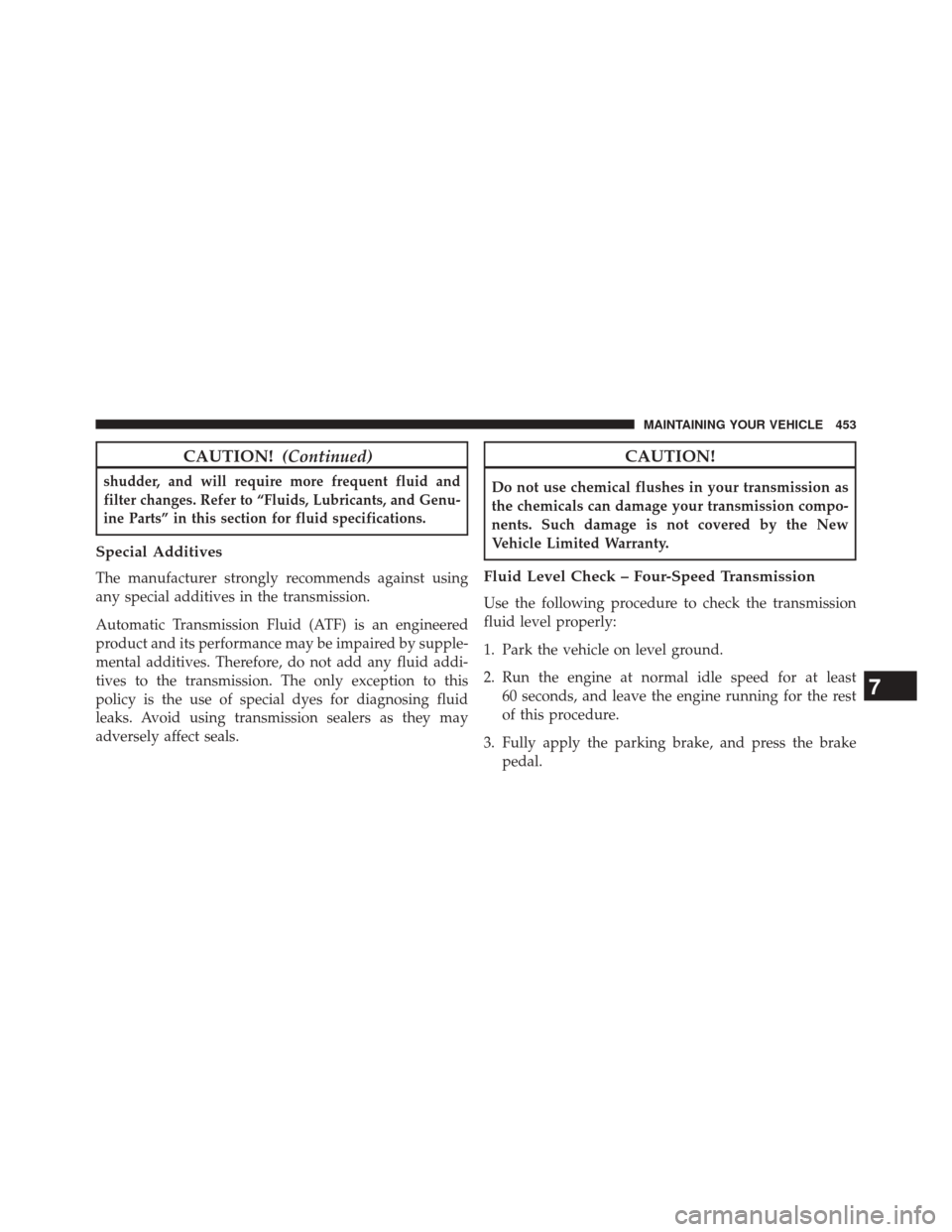 DODGE AVENGER 2013 2.G Owners Manual CAUTION!(Continued)
shudder, and will require more frequent fluid and
filter changes. Refer to “Fluids, Lubricants, and Genu-
ine Parts” in this section for fluid specifications.
Special Additives