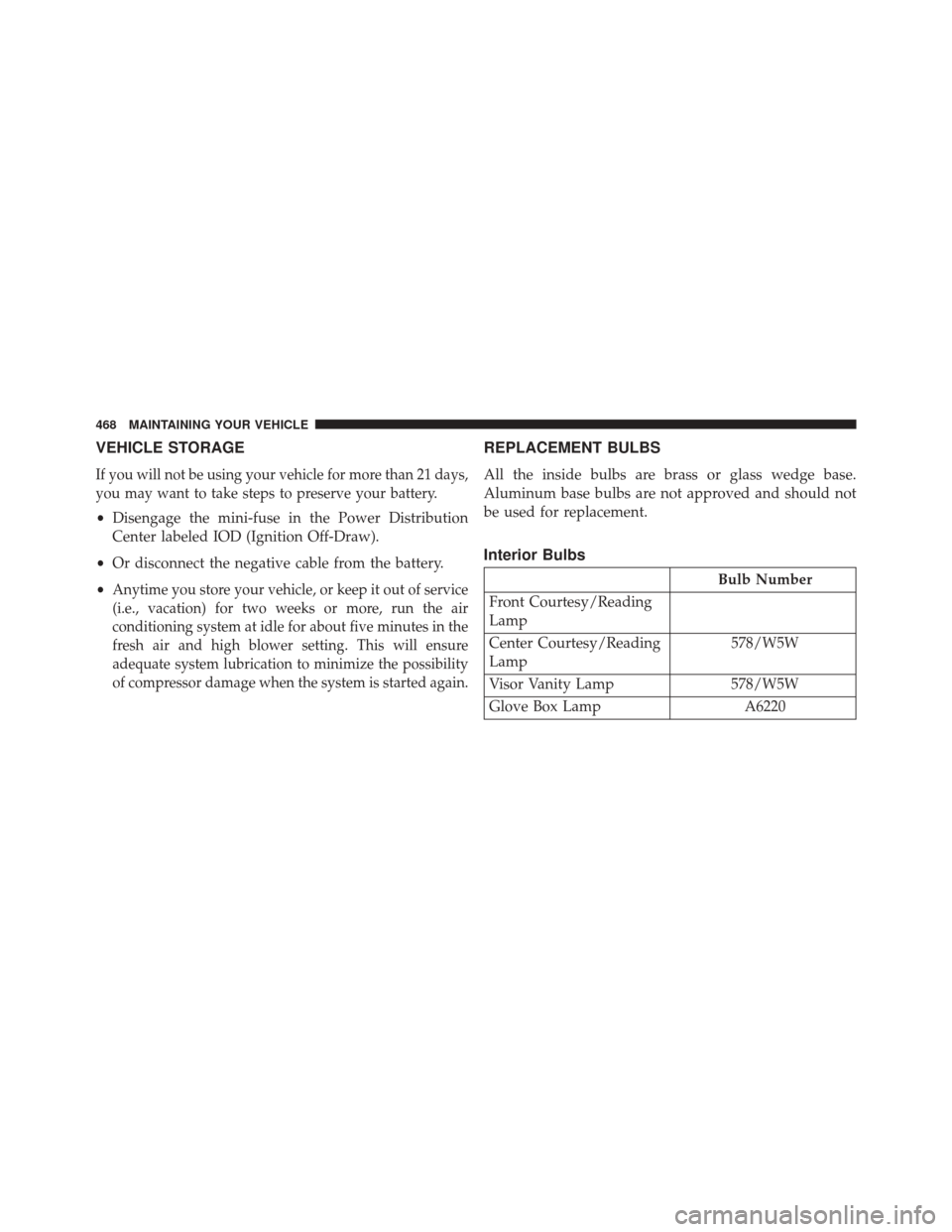 DODGE AVENGER 2013 2.G Owners Manual VEHICLE STORAGE
If you will not be using your vehicle for more than 21 days,
you may want to take steps to preserve your battery.
•Disengage the mini-fuse in the Power Distribution
Center labeled IO