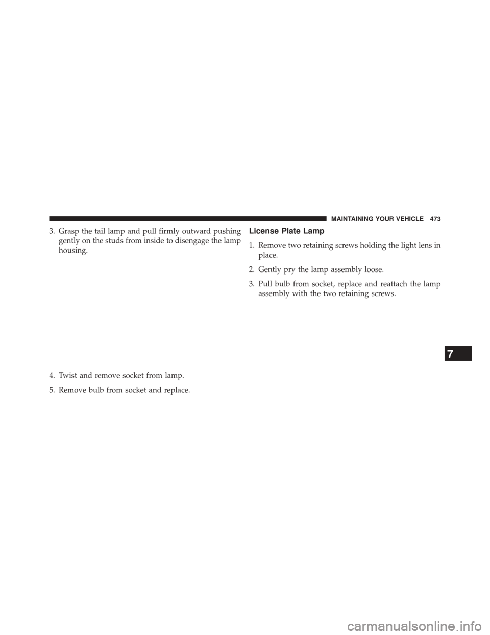 DODGE AVENGER 2013 2.G Owners Manual 3. Grasp the tail lamp and pull firmly outward pushinggently on the studs from inside to disengage the lamp
housing.
4. Twist and remove socket from lamp.
5. Remove bulb from socket and replace.Licens