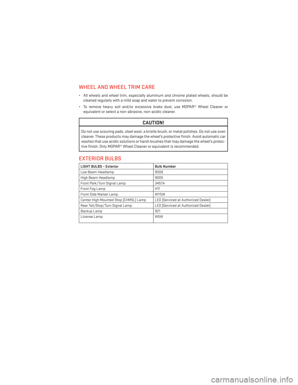 DODGE AVENGER 2014 2.G User Guide WHEEL AND WHEEL TRIM CARE
• All wheels and wheel trim, especially aluminum and chrome plated wheels, should becleaned regularly with a mild soap and water to prevent corrosion.
• To remove heavy s