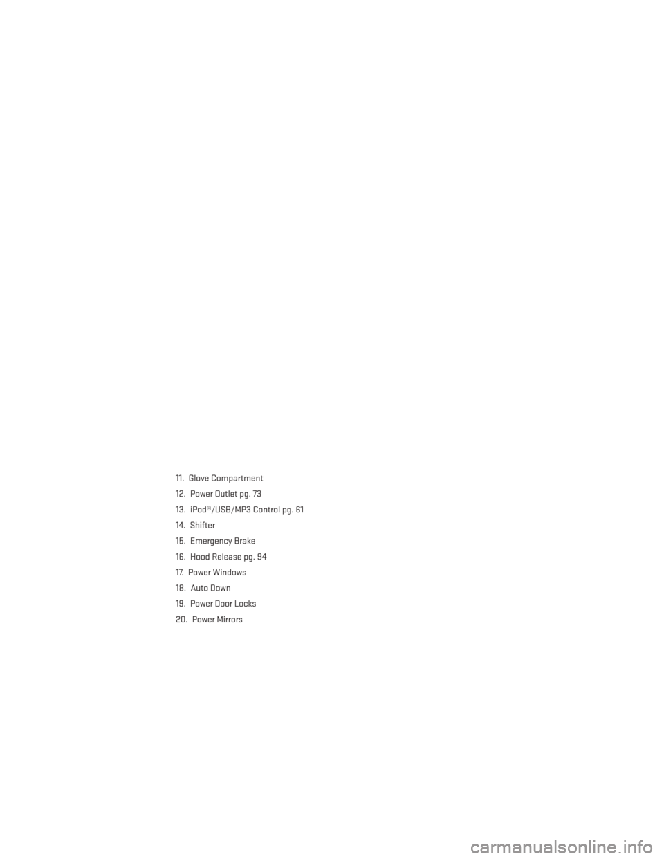 DODGE AVENGER 2014 2.G User Guide 11. Glove Compartment
12. Power Outlet pg. 73
13. iPod®/USB/MP3 Control pg. 61
14. Shifter
15. Emergency Brake
16. Hood Release pg. 94
17. Power Windows
18. Auto Down
19. Power Door Locks
20. Power M
