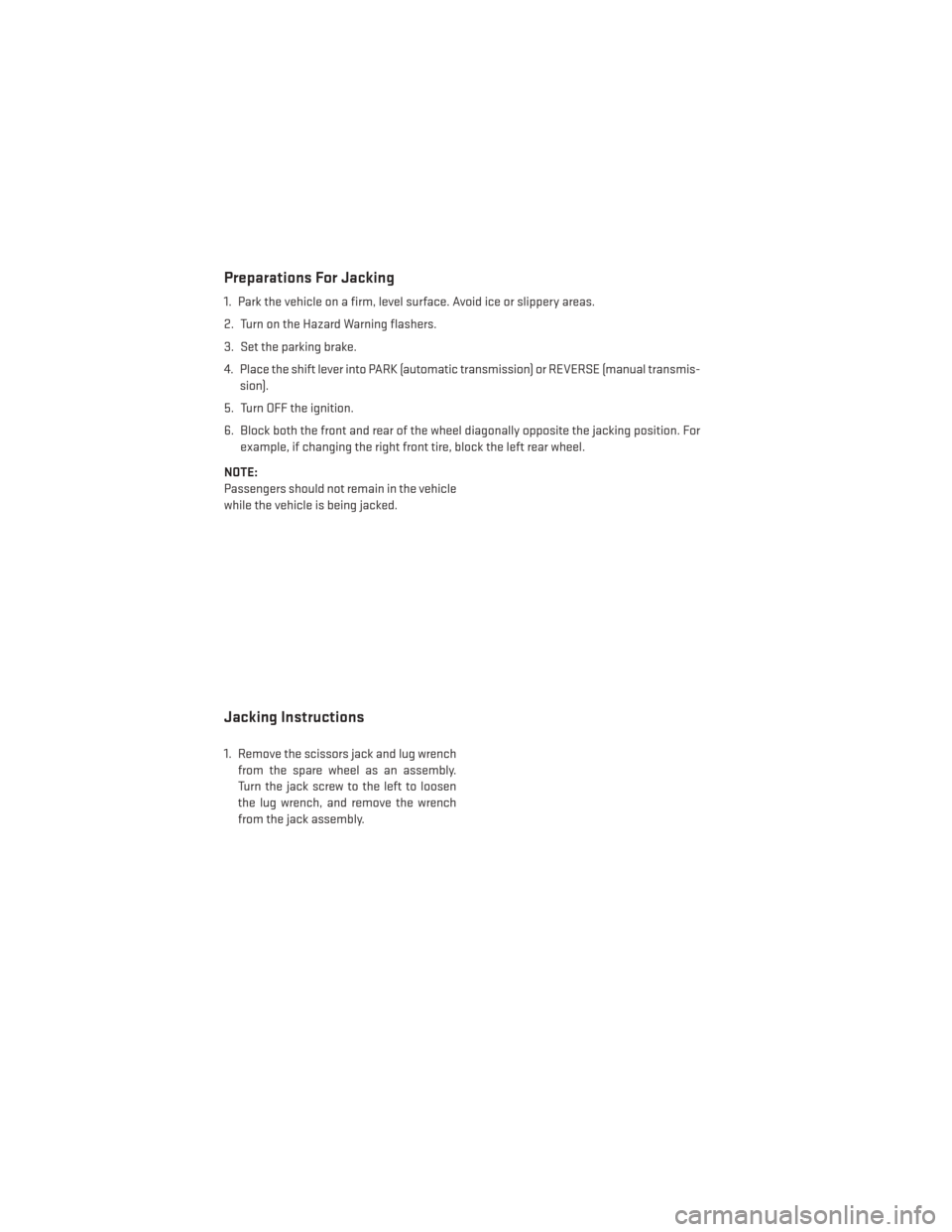 DODGE AVENGER 2014 2.G User Guide Preparations For Jacking
1. Park the vehicle on a firm, level surface. Avoid ice or slippery areas.
2. Turn on the Hazard Warning flashers.
3. Set the parking brake.
4. Place the shift lever into PARK