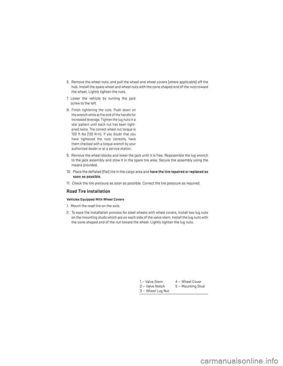 DODGE AVENGER 2014 2.G User Guide 6. Remove the wheel nuts, and pull the wheel and wheel covers (where applicable) off thehub. Install the spare wheel and wheel nuts with the cone shaped end of the nuts toward
the wheel. Lightly tight