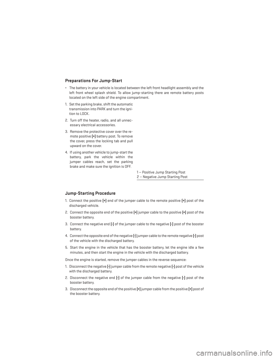 DODGE AVENGER 2014 2.G User Guide Preparations For Jump-Start
• The battery in your vehicle is located between the left front headlight assembly and theleft front wheel splash shield. To allow jump-starting there are remote battery 