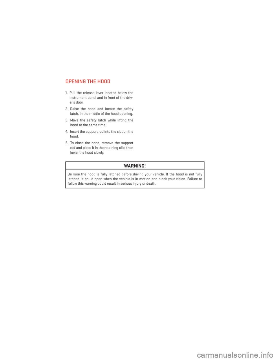 DODGE AVENGER 2014 2.G User Guide OPENING THE HOOD
1. Pull the release lever located below theinstrument panel and in front of the driv-
er’s door.
2. Raise the hood and locate the safety latch, in the middle of the hood opening.
3.