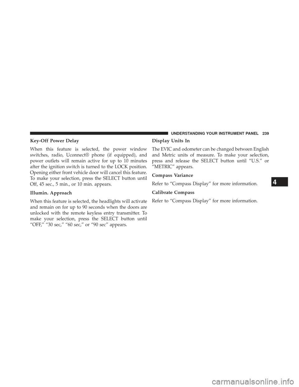 DODGE AVENGER 2014 2.G Owners Manual Key-Off Power Delay
When this feature is selected, the power window
switches, radio, Uconnect® phone (if equipped), and
power outlets will remain active for up to 10 minutes
after the ignition switch