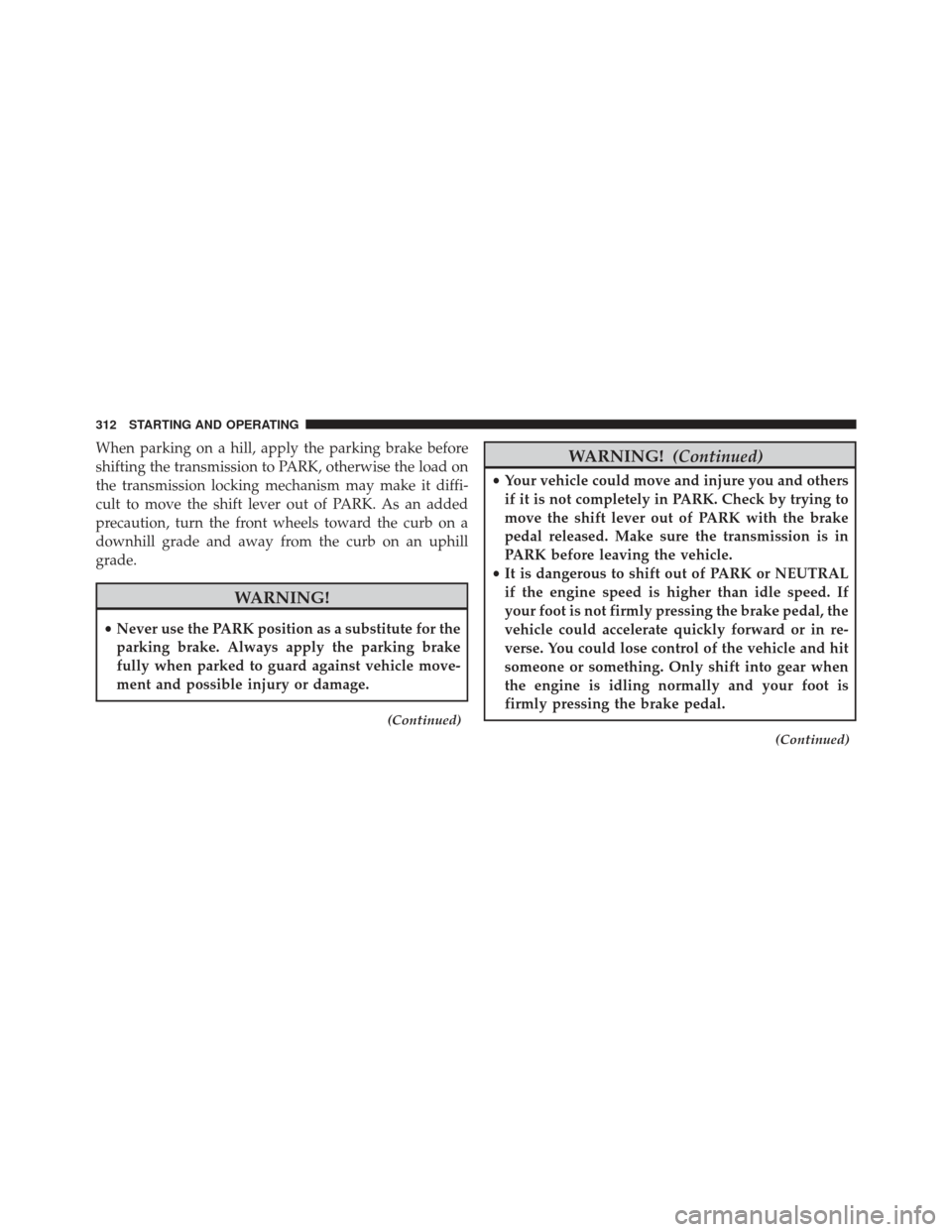 DODGE AVENGER 2014 2.G Owners Manual When parking on a hill, apply the parking brake before
shifting the transmission to PARK, otherwise the load on
the transmission locking mechanism may make it diffi-
cult to move the shift lever out o