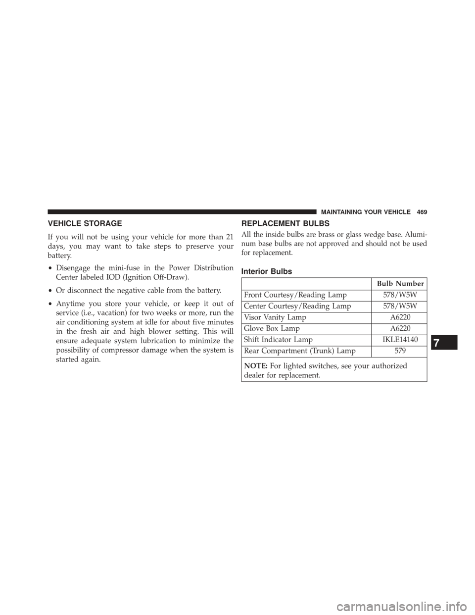 DODGE AVENGER 2014 2.G Owners Manual VEHICLE STORAGE
If you will not be using your vehicle for more than 21
days, you may want to take steps to preserve your
battery.
•Disengage the mini-fuse in the Power Distribution
Center labeled IO