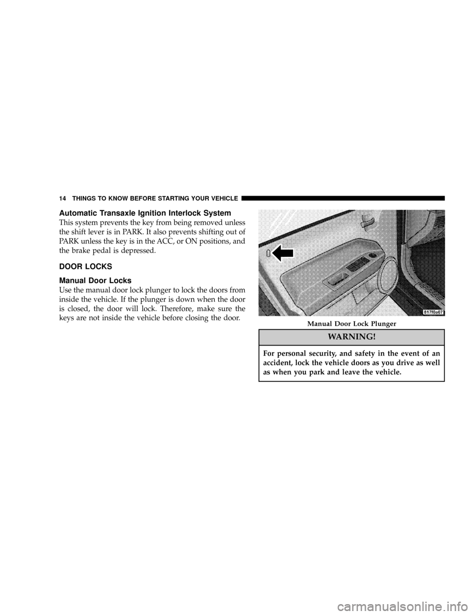 DODGE CALIBER 2006 1.G User Guide Automatic Transaxle Ignition Interlock System
This system prevents the key from being removed unless
the shift lever is in PARK. It also prevents shifting out of
PARK unless the key is in the ACC, or 