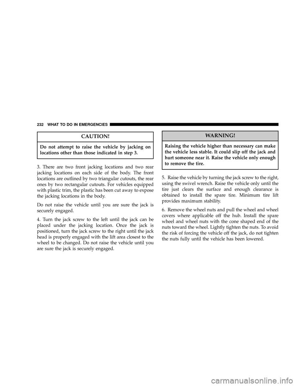 DODGE CALIBER 2006 1.G Owners Manual CAUTION!
Do not attempt to raise the vehicle by jacking on
locations other than those indicated in step 3.
3. There are two front jacking locations and two rear
jacking locations on each side of the b