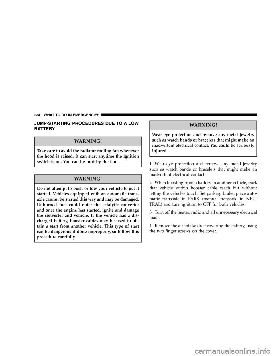 DODGE CALIBER 2006 1.G Owners Manual JUMP-STARTING PROCEDURES DUE TO A LOW
BATTERY
WARNING!
Take care to avoid the radiator cooling fan whenever
the hood is raised. It can start anytime the ignition
switch is on. You can be hurt by the f