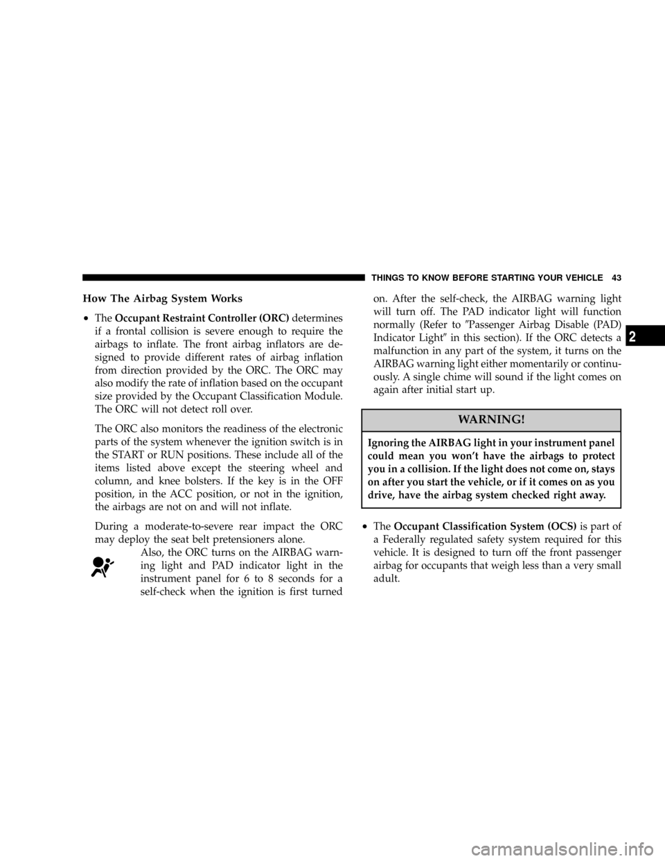 DODGE CALIBER 2006 1.G Service Manual How The Airbag System Works
²
TheOccupant Restraint Controller (ORC)determines
if a frontal collision is severe enough to require the
airbags to inflate. The front airbag inflators are de-
signed to 