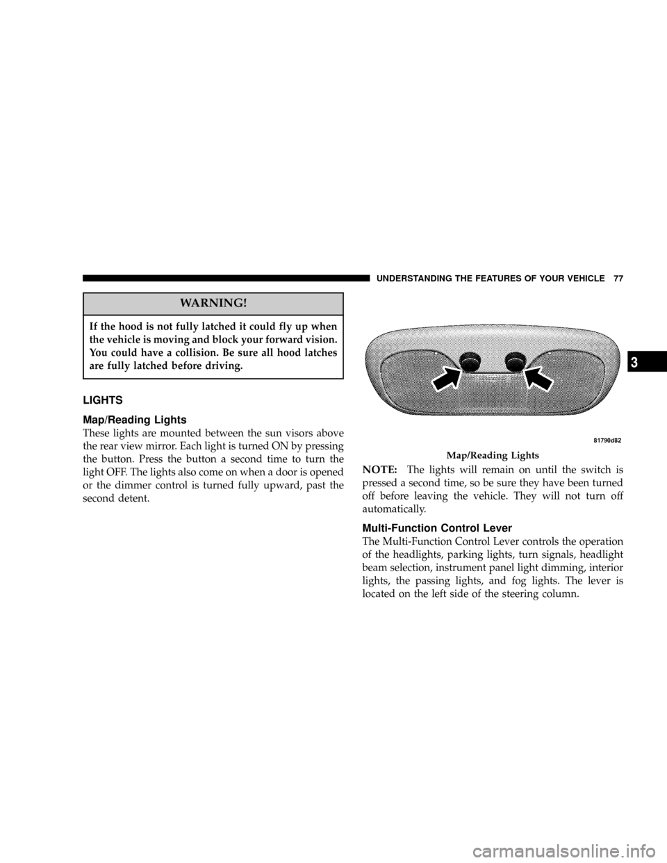 DODGE CALIBER 2006 1.G Manual PDF WARNING!
If the hood is not fully latched it could fly up when
the vehicle is moving and block your forward vision.
You could have a collision. Be sure all hood latches
are fully latched before drivin