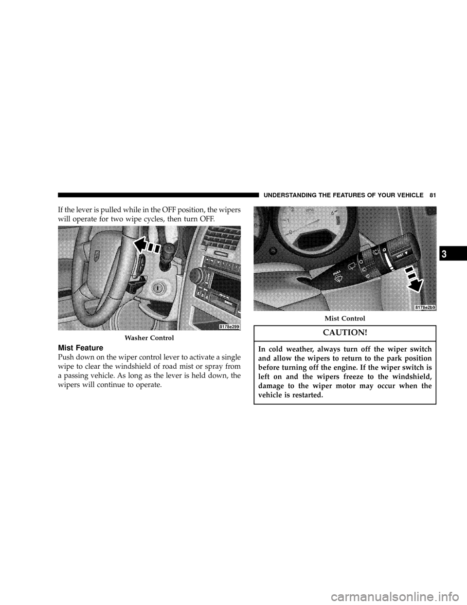 DODGE CALIBER 2006 1.G Owners Manual If the lever is pulled while in the OFF position, the wipers
will operate for two wipe cycles, then turn OFF.
Mist Feature
Push down on the wiper control lever to activate a single
wipe to clear the w