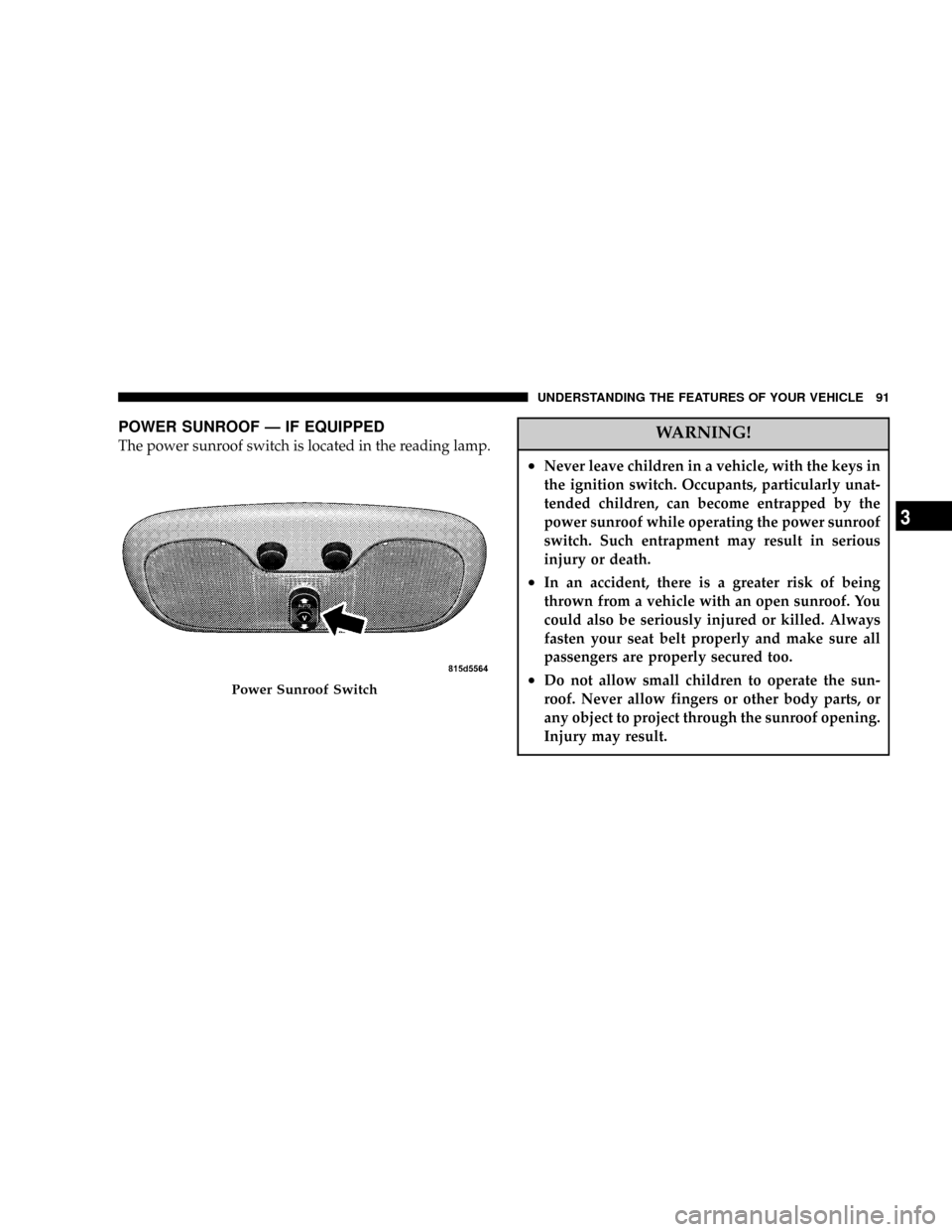 DODGE CALIBER 2006 1.G Owners Manual POWER SUNROOF Ð IF EQUIPPED
The power sunroof switch is located in the reading lamp.WARNING!
²Never leave children in a vehicle, with the keys in
the ignition switch. Occupants, particularly unat-
t