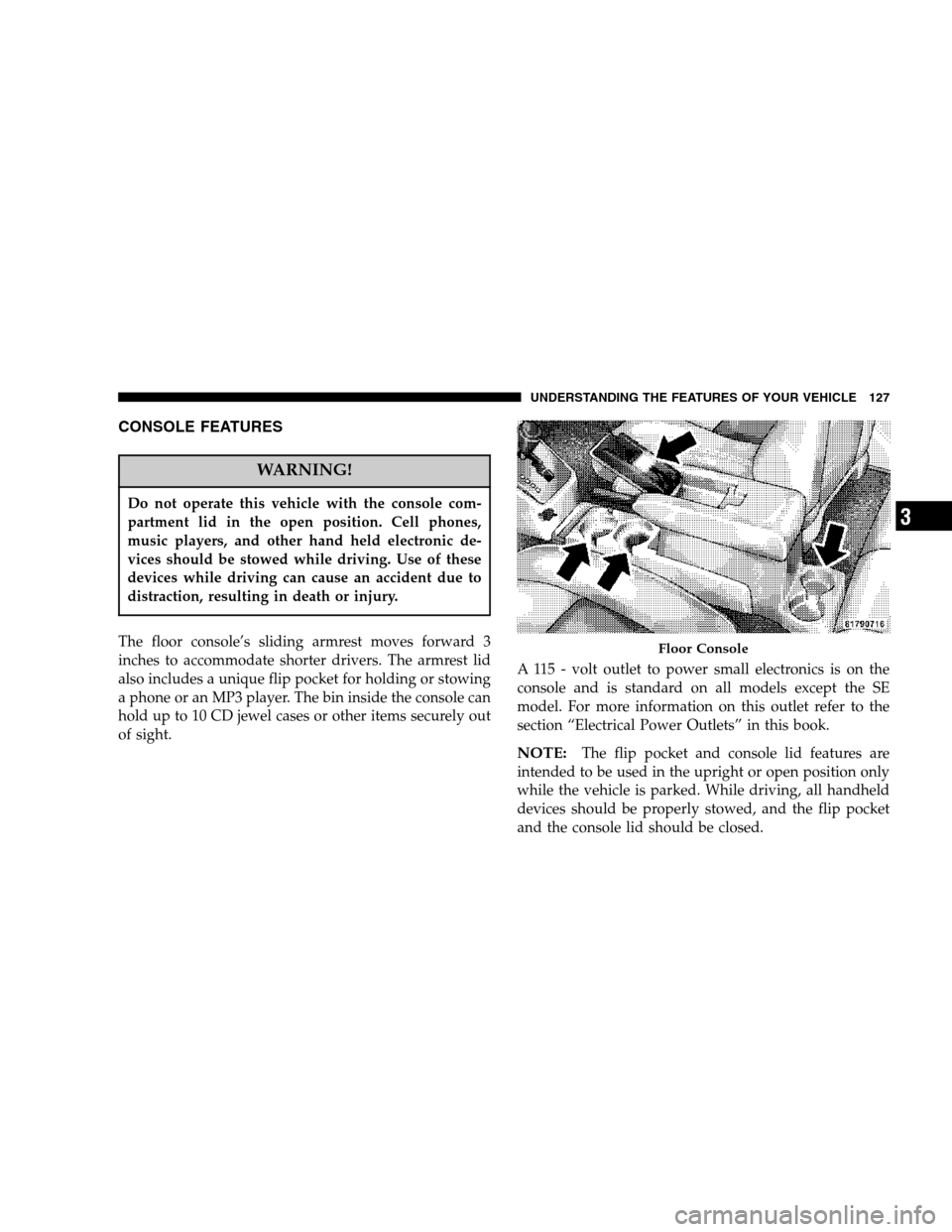 DODGE CALIBER 2007 1.G Owners Manual CONSOLE FEATURES
WARNING!
Do not operate this vehicle with the console com-
partment lid in the open position. Cell phones,
music players, and other hand held electronic de-
vices should be stowed whi