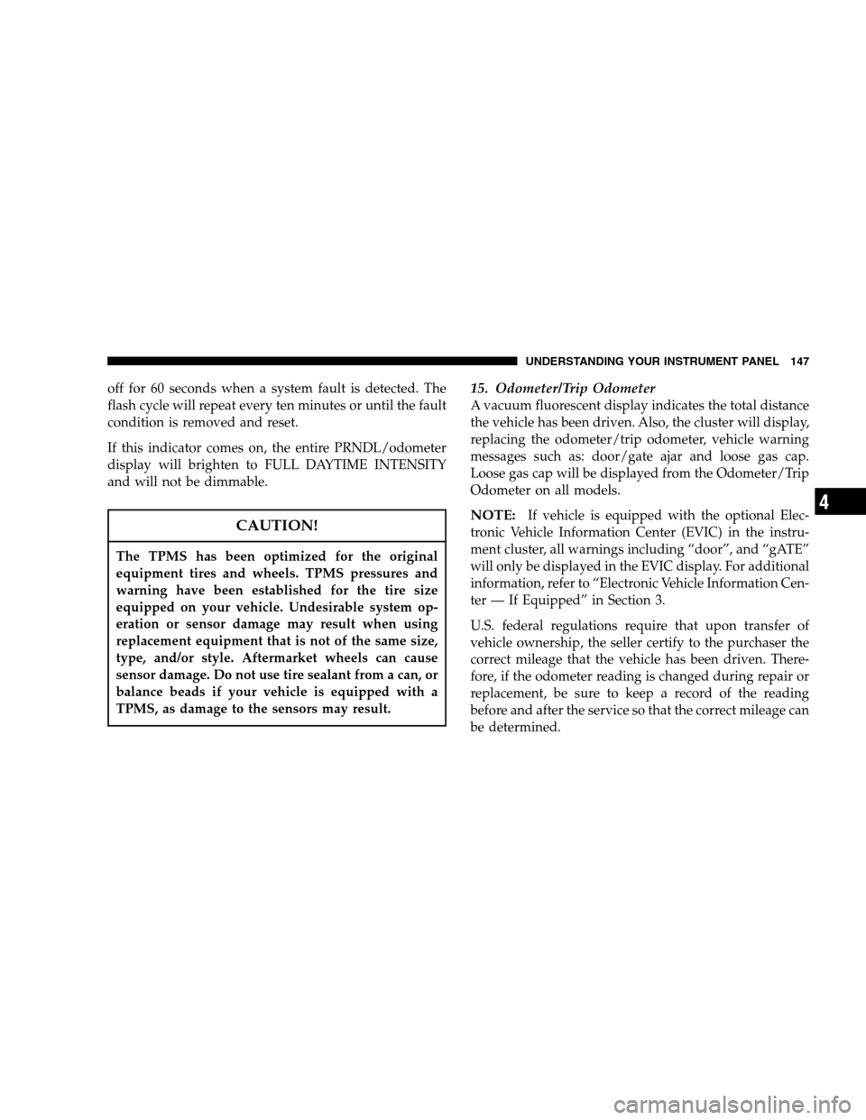 DODGE CALIBER 2007 1.G Owners Manual off for 60 seconds when a system fault is detected. The
flash cycle will repeat every ten minutes or until the fault
condition is removed and reset.
If this indicator comes on, the entire PRNDL/odomet