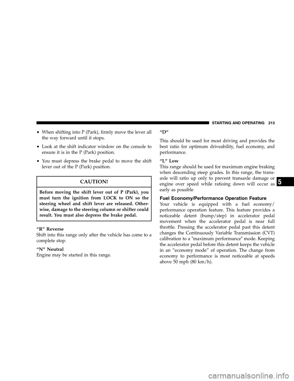 DODGE CALIBER 2007 1.G Owners Manual •When shifting into P (Park), firmly move the lever all
the way forward until it stops.
•Look at the shift indicator window on the console to
ensure it is in the P (Park) position.
•You must dep