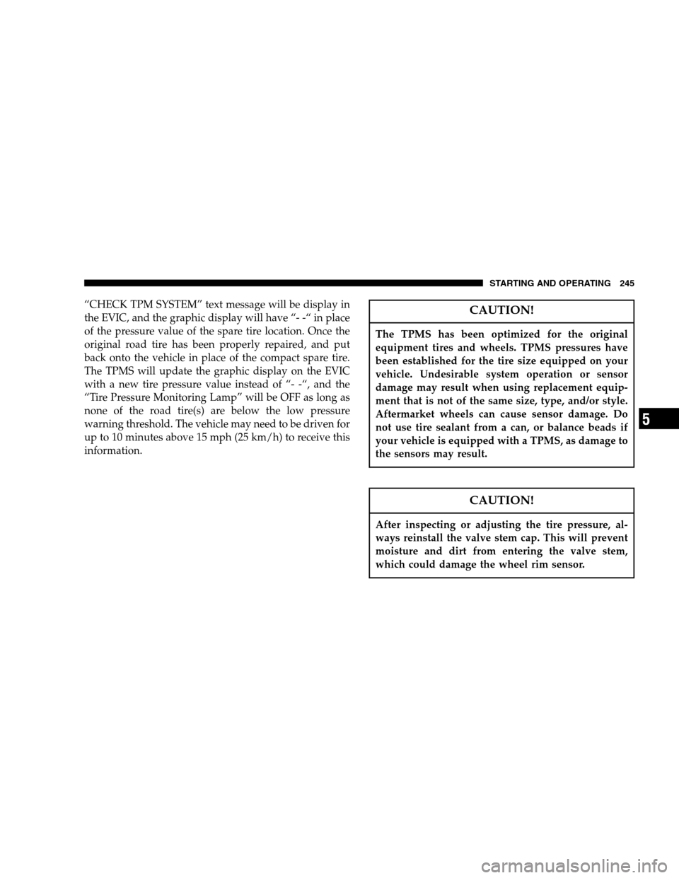 DODGE CALIBER 2007 1.G User Guide “CHECK TPM SYSTEM” text message will be display in
the EVIC, and the graphic display will have “- -“ in place
of the pressure value of the spare tire location. Once the
original road tire has 