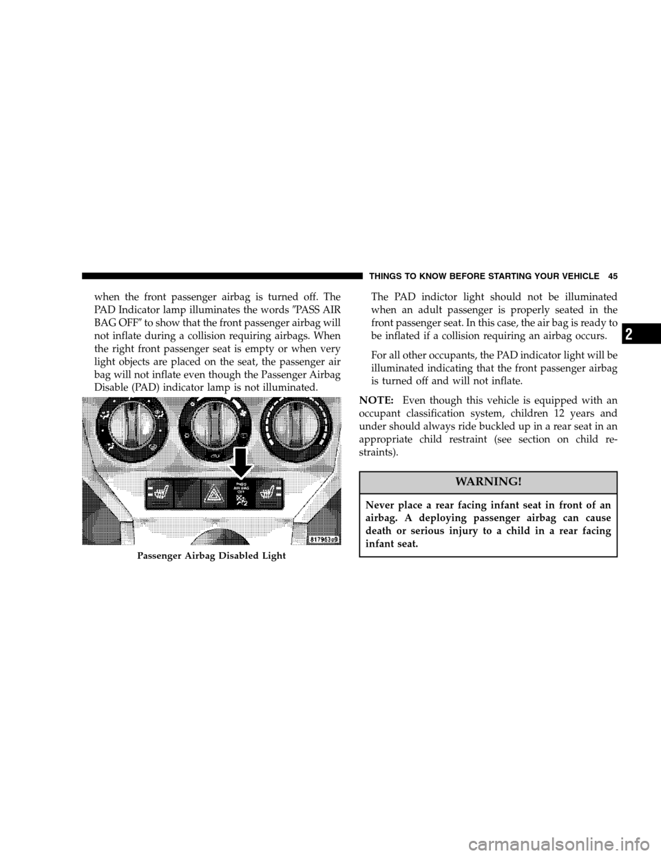 DODGE CALIBER 2007 1.G Service Manual when the front passenger airbag is turned off. The
PAD Indicator lamp illuminates the wordsPASS AIR
BAG OFFto show that the front passenger airbag will
not inflate during a collision requiring airba