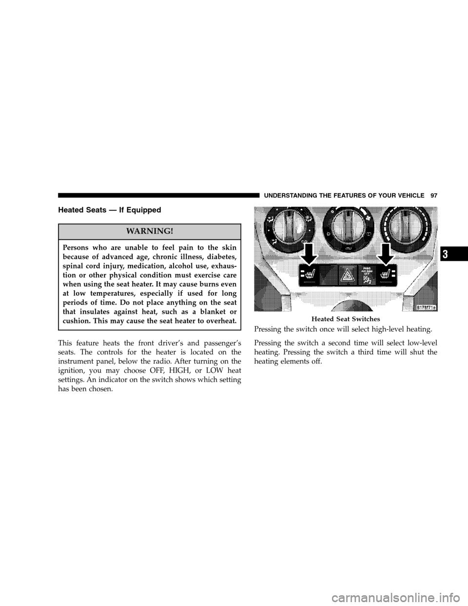 DODGE CALIBER 2007 1.G User Guide Heated Seats — If Equipped
WARNING!
Persons who are unable to feel pain to the skin
because of advanced age, chronic illness, diabetes,
spinal cord injury, medication, alcohol use, exhaus-
tion or o