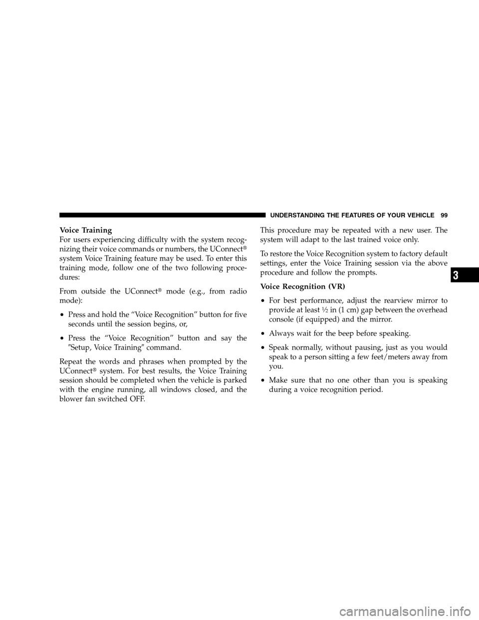 DODGE CALIBER 2008 1.G Owners Manual Voice Training
For users experiencing difficulty with the system recog-
nizing their voice commands or numbers, the UConnect
system Voice Training feature may be used. To enter this
training mode, fo