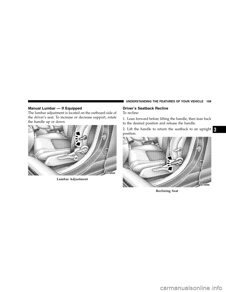 DODGE CALIBER 2008 1.G Owners Manual Manual Lumbar — If Equipped
The lumbar adjustment is located on the outboard side of
the driver’s seat. To increase or decrease support, rotate
the handle up or down.
Driver’s Seatback Recline
T