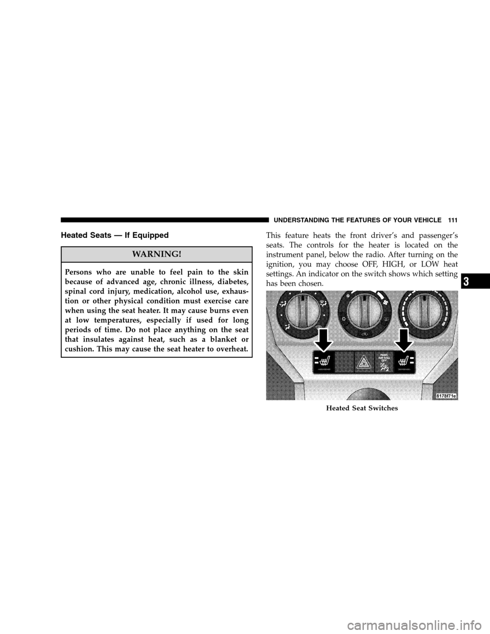 DODGE CALIBER 2008 1.G User Guide Heated Seats — If Equipped
WARNING!
Persons who are unable to feel pain to the skin
because of advanced age, chronic illness, diabetes,
spinal cord injury, medication, alcohol use, exhaus-
tion or o