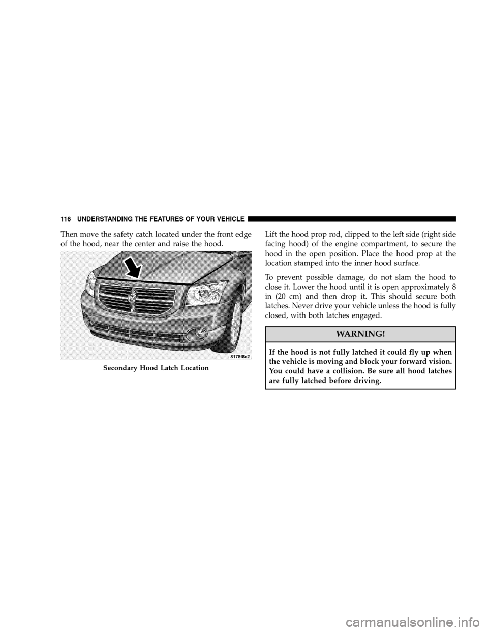 DODGE CALIBER 2008 1.G Owners Manual Then move the safety catch located under the front edge
of the hood, near the center and raise the hood.Lift the hood prop rod, clipped to the left side (right side
facing hood) of the engine compartm
