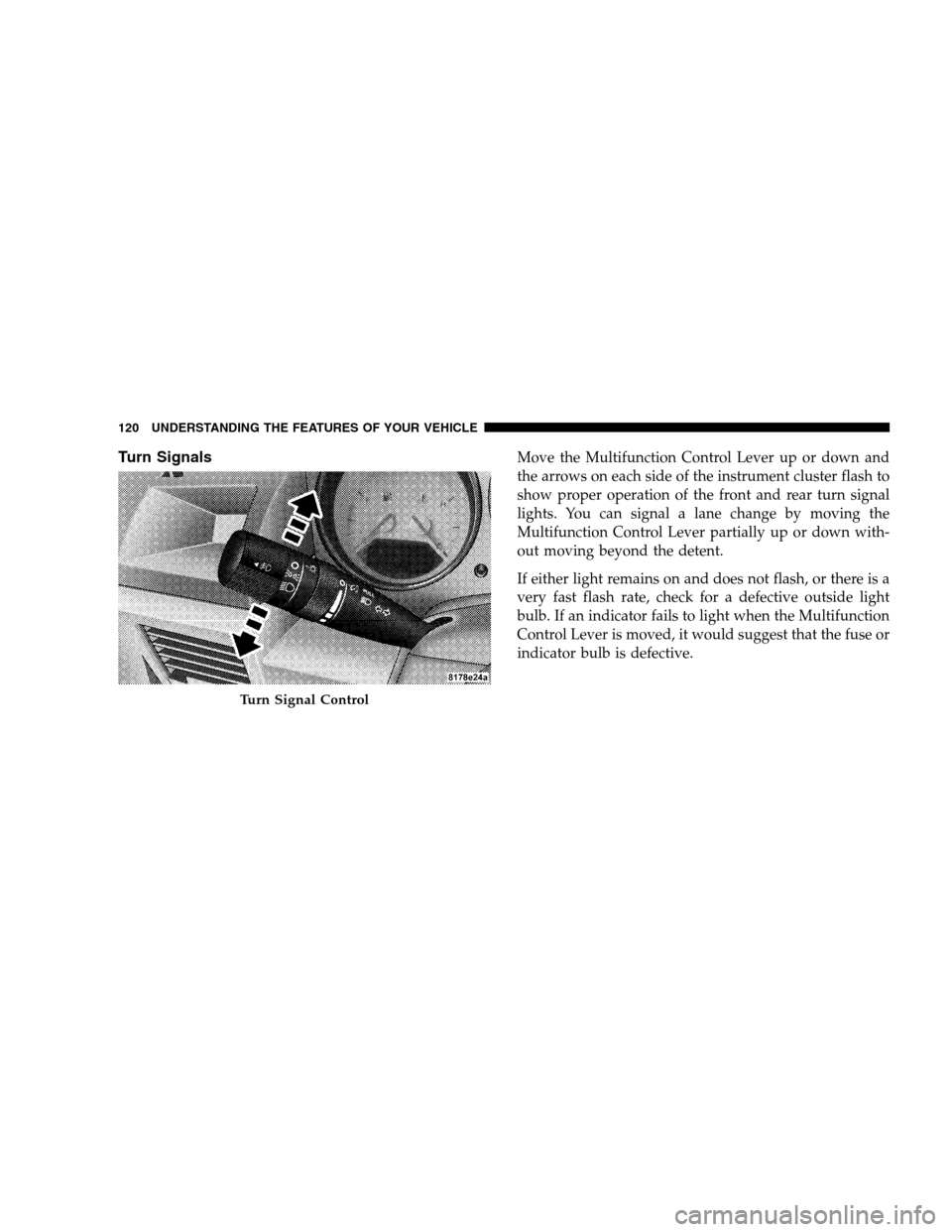 DODGE CALIBER 2008 1.G Owners Manual Turn SignalsMove the Multifunction Control Lever up or down and
the arrows on each side of the instrument cluster flash to
show proper operation of the front and rear turn signal
lights. You can signa