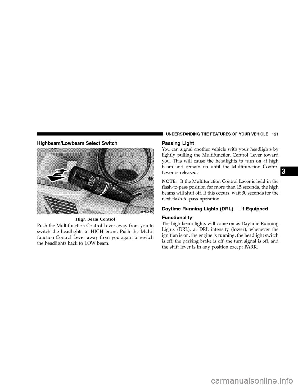 DODGE CALIBER 2008 1.G Owners Manual Highbeam/Lowbeam Select Switch
Push the Multifunction Control Lever away from you to
switch the headlights to HIGH beam. Push the Multi-
function Control Lever away from you again to switch
the headli