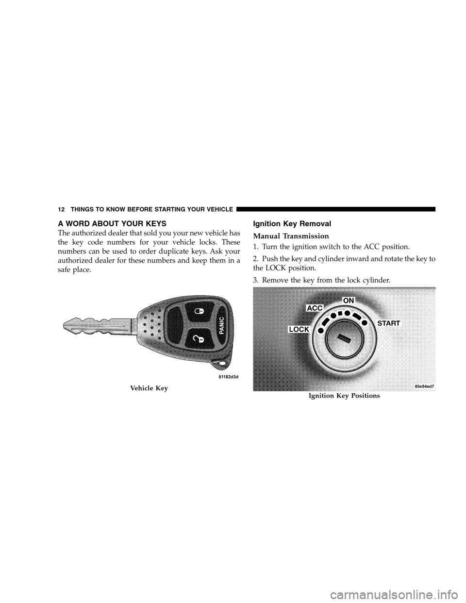 DODGE CALIBER 2008 1.G User Guide A WORD ABOUT YOUR KEYS
The authorized dealer that sold you your new vehicle has
the key code numbers for your vehicle locks. These
numbers can be used to order duplicate keys. Ask your
authorized deal