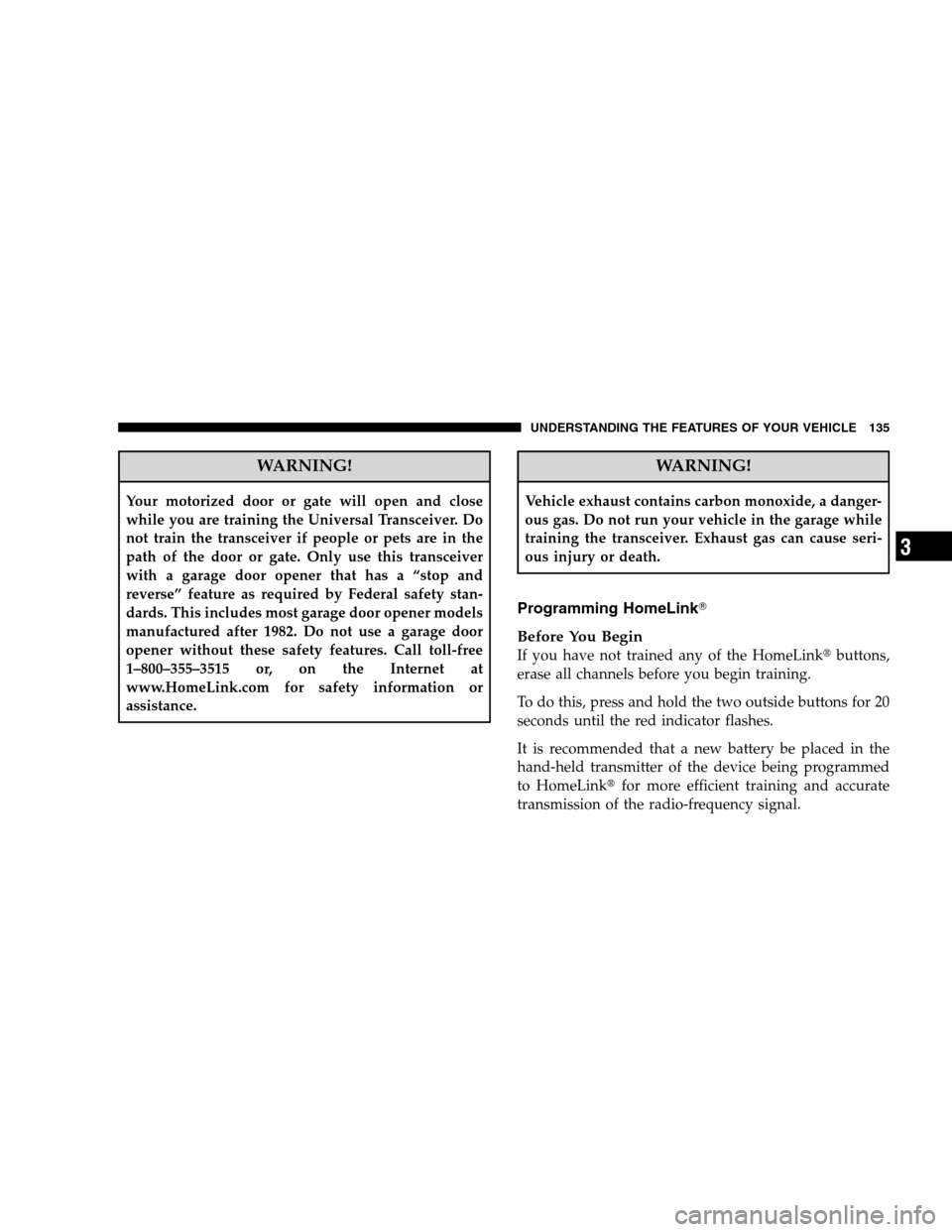 DODGE CALIBER 2008 1.G Owners Manual WARNING!
Your motorized door or gate will open and close
while you are training the Universal Transceiver. Do
not train the transceiver if people or pets are in the
path of the door or gate. Only use 