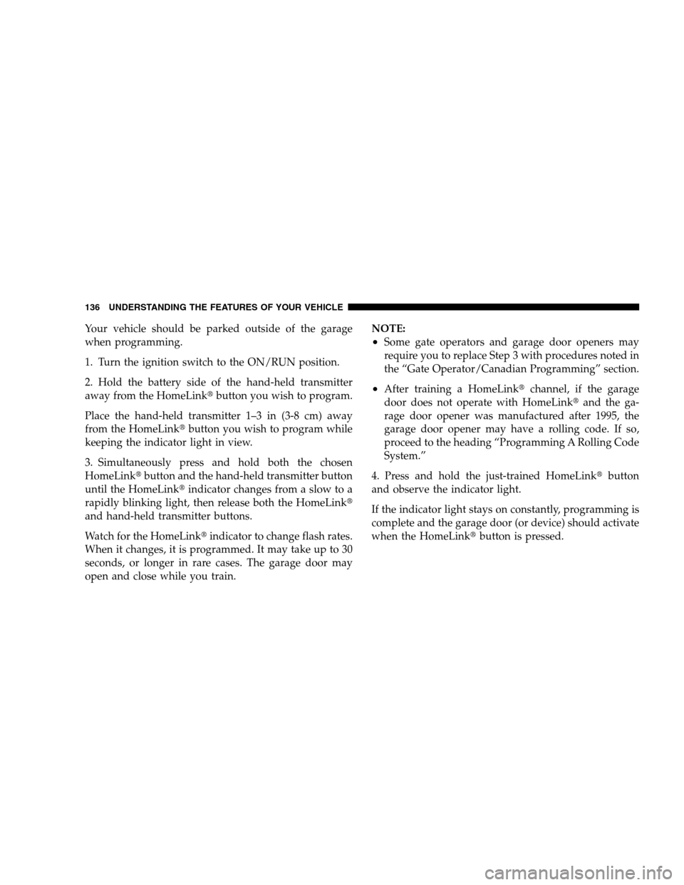 DODGE CALIBER 2008 1.G Owners Manual Your vehicle should be parked outside of the garage
when programming.
1. Turn the ignition switch to the ON/RUN position.
2. Hold the battery side of the hand-held transmitter
away from the HomeLinkb