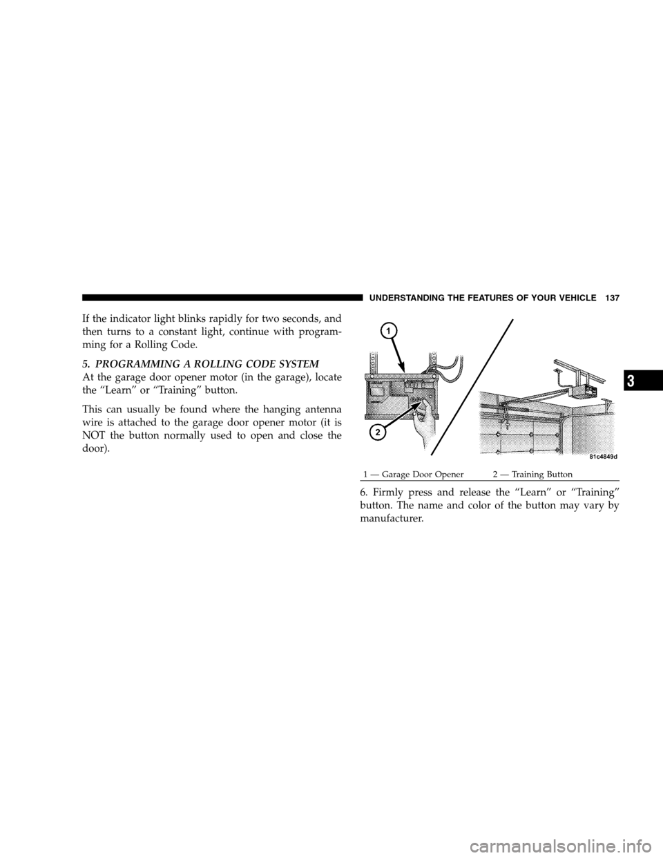 DODGE CALIBER 2008 1.G Owners Manual If the indicator light blinks rapidly for two seconds, and
then turns to a constant light, continue with program-
ming for a Rolling Code.
5. PROGRAMMING A ROLLING CODE SYSTEM
At the garage door opene