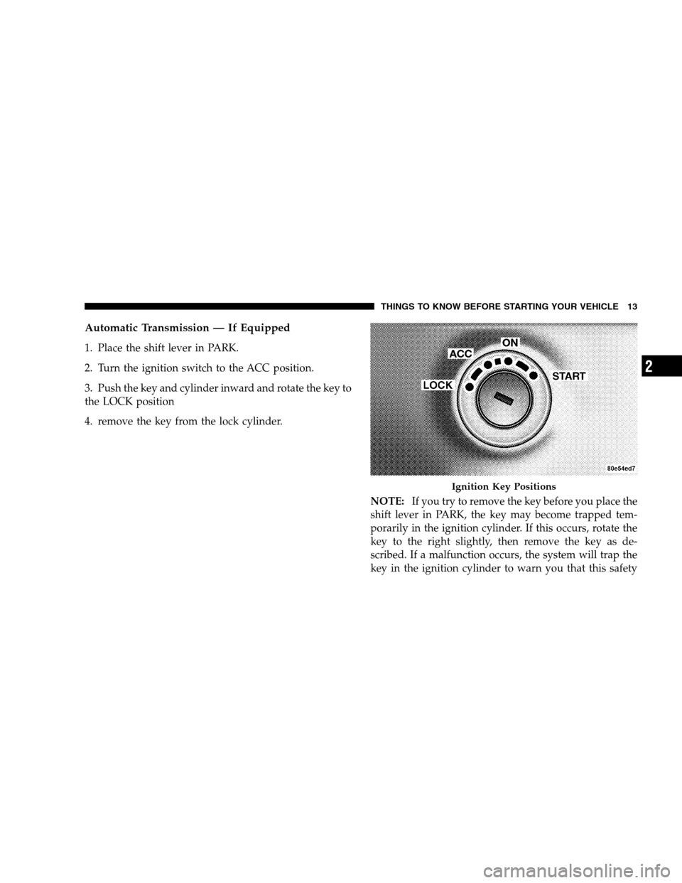 DODGE CALIBER 2008 1.G Owners Manual Automatic Transmission — If Equipped
1. Place the shift lever in PARK.
2. Turn the ignition switch to the ACC position.
3. Push the key and cylinder inward and rotate the key to
the LOCK position
4.