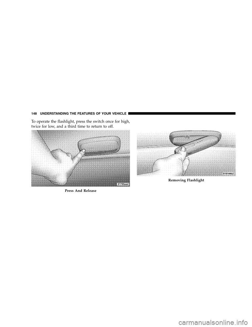 DODGE CALIBER 2008 1.G Owners Manual To operate the flashlight, press the switch once for high,
twice for low, and a third time to return to off.
Press And Release
Removing Flashlight
148 UNDERSTANDING THE FEATURES OF YOUR VEHICLE 