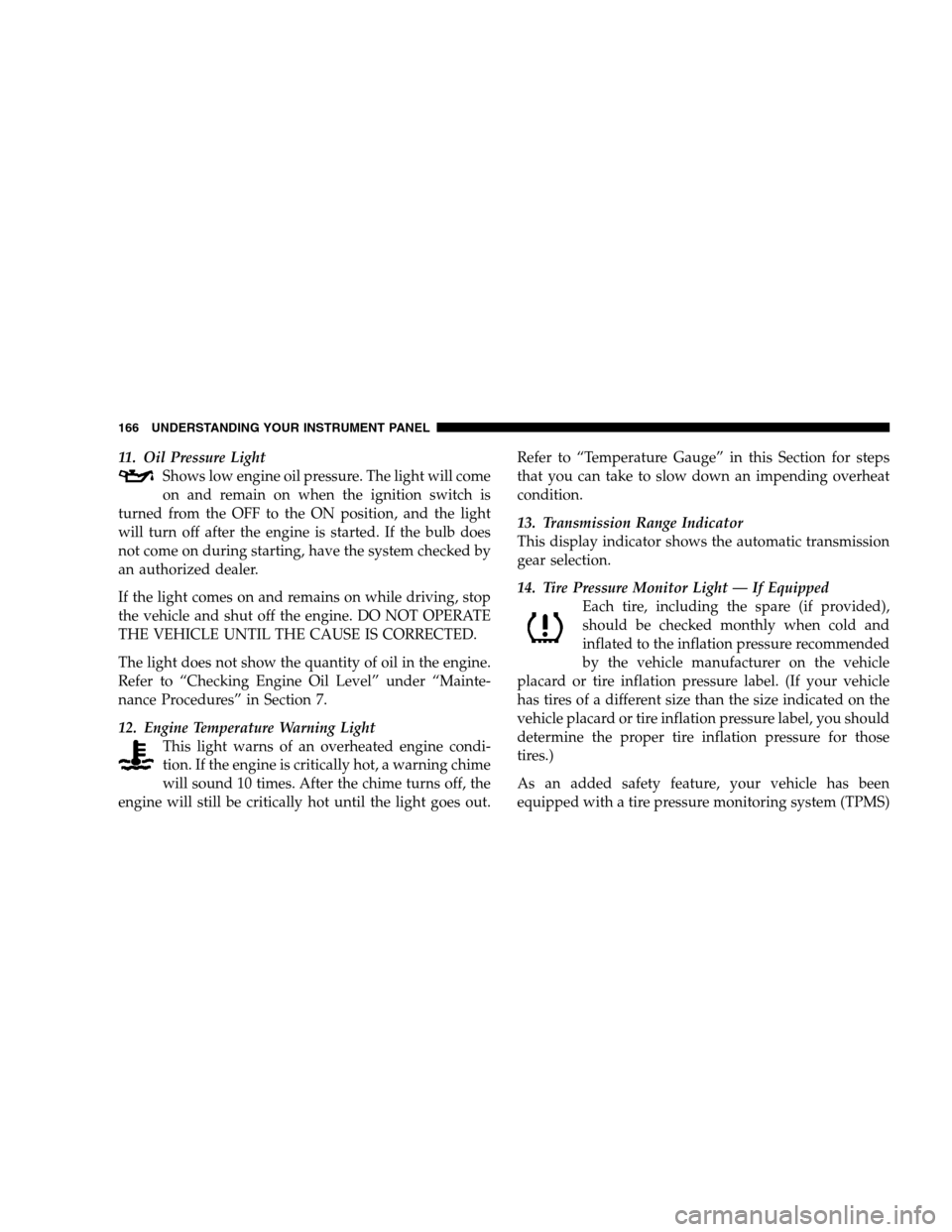 DODGE CALIBER 2008 1.G Service Manual 11. Oil Pressure Light
Shows low engine oil pressure. The light will come
on and remain on when the ignition switch is
turned from the OFF to the ON position, and the light
will turn off after the eng