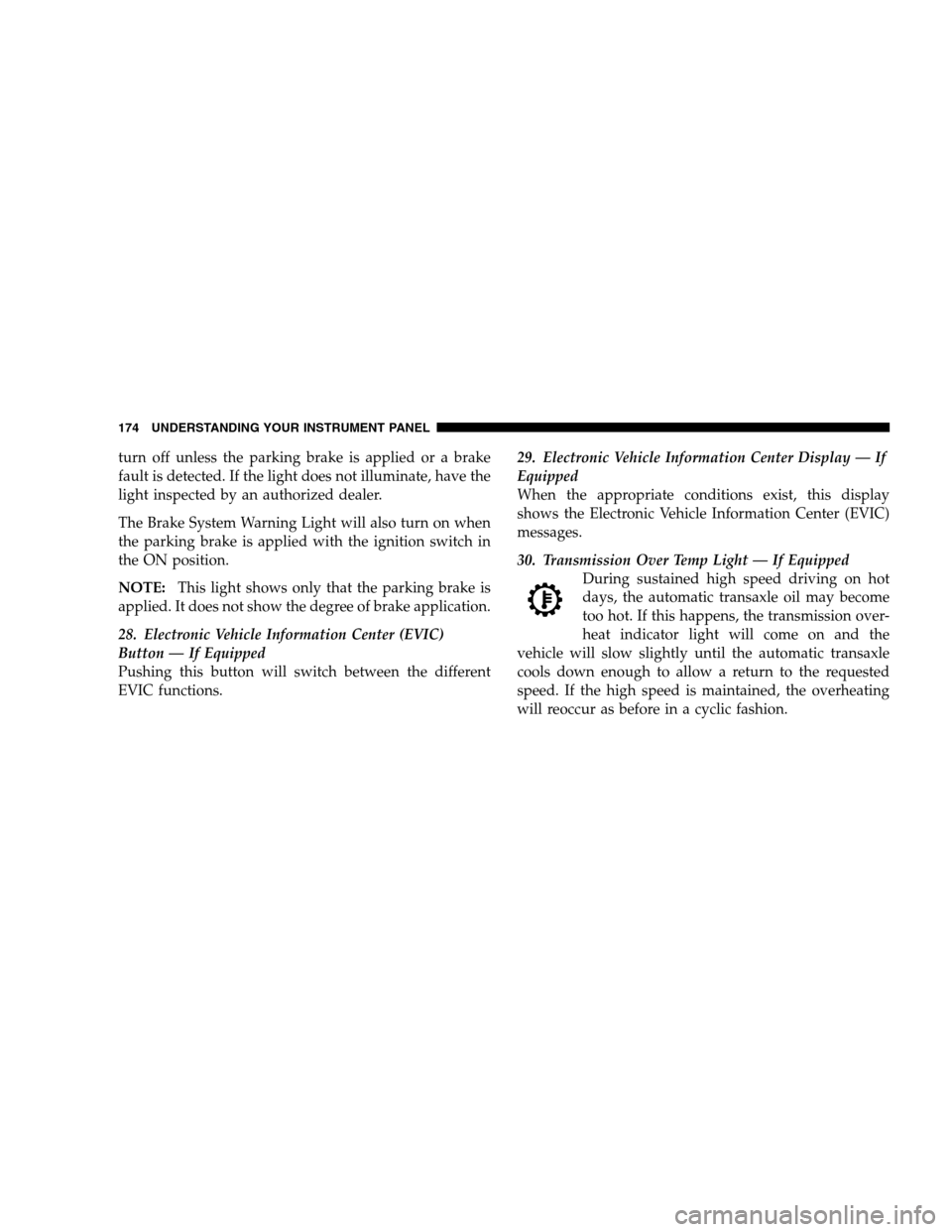 DODGE CALIBER 2008 1.G Service Manual turn off unless the parking brake is applied or a brake
fault is detected. If the light does not illuminate, have the
light inspected by an authorized dealer.
The Brake System Warning Light will also 