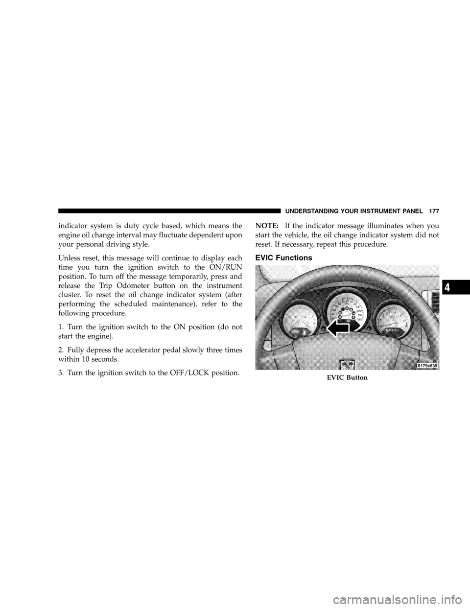 DODGE CALIBER 2008 1.G Service Manual indicator system is duty cycle based, which means the
engine oil change interval may fluctuate dependent upon
your personal driving style.
Unless reset, this message will continue to display each
time