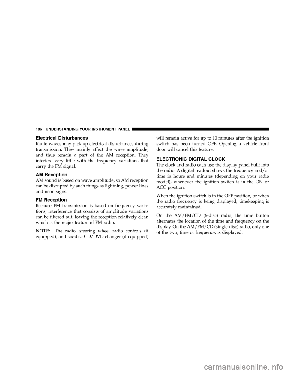 DODGE CALIBER 2008 1.G Owners Manual Electrical Disturbances
Radio waves may pick up electrical disturbances during
transmission. They mainly affect the wave amplitude,
and thus remain a part of the AM reception. They
interfere very litt