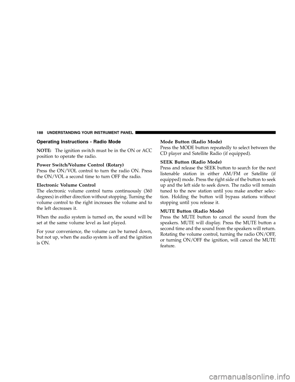 DODGE CALIBER 2008 1.G Owners Manual Operating Instructions - Radio Mode
NOTE:The ignition switch must be in the ON or ACC
position to operate the radio.
Power Switch/Volume Control (Rotary)
Press the ON/VOL control to turn the radio ON. DODGE CALIBER 2008 1.G Owners Manual Operating Instructions - Radio Mode
NOTE:The ignition switch must be in the ON or ACC
position to operate the radio.
Power Switch/Volume Control (Rotary)
Press the ON/VOL control to turn the radio ON.