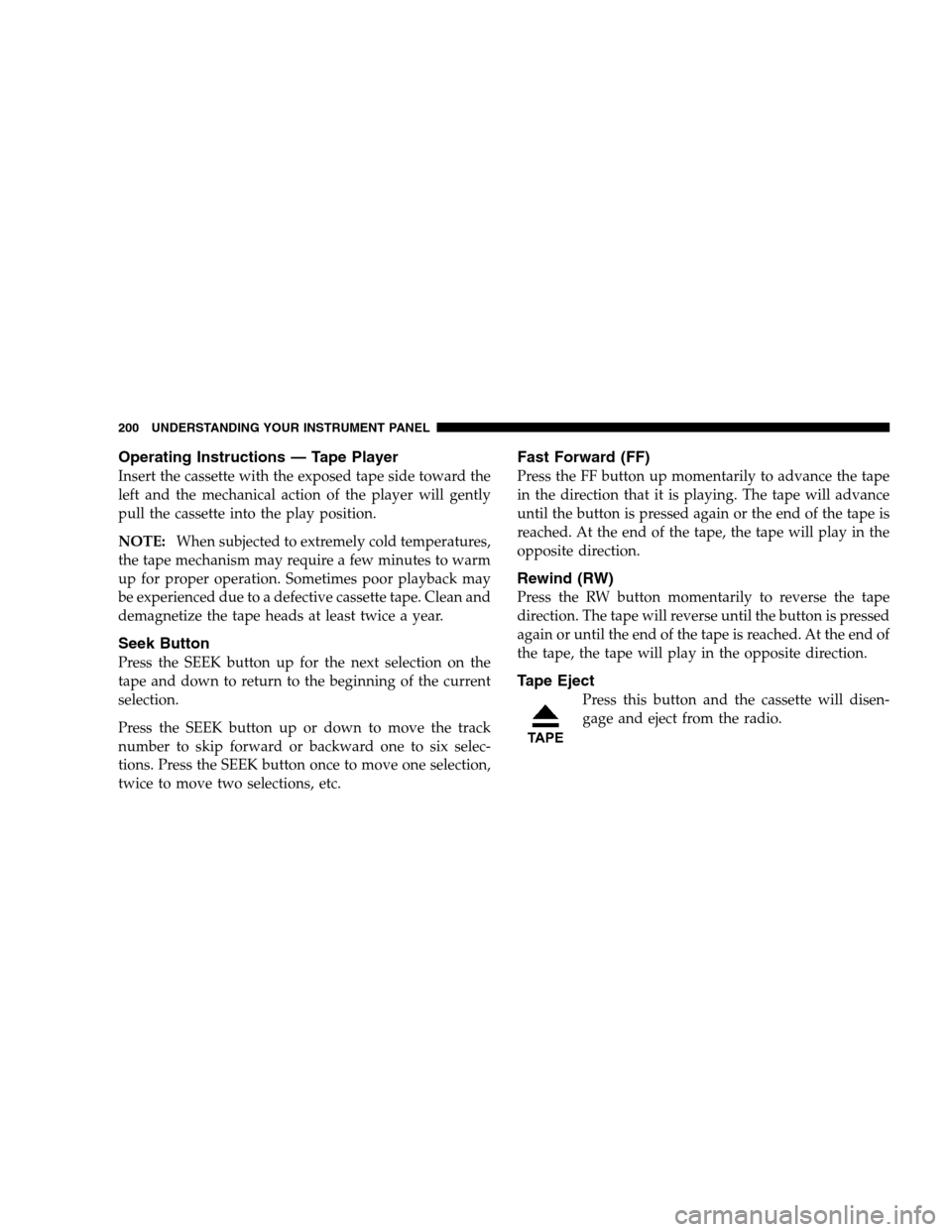 DODGE CALIBER 2008 1.G Owners Manual Operating Instructions — Tape Player
Insert the cassette with the exposed tape side toward the
left and the mechanical action of the player will gently
pull the cassette into the play position.
NOTE