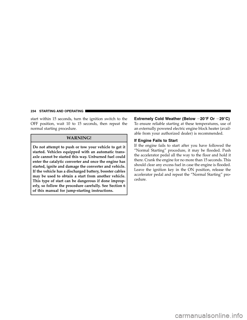 DODGE CALIBER 2008 1.G Owners Manual start within 15 seconds, turn the ignition switch to the
OFF position, wait 10 to 15 seconds, then repeat the
normal starting procedure.
WARNING!
Do not attempt to push or tow your vehicle to get it
s