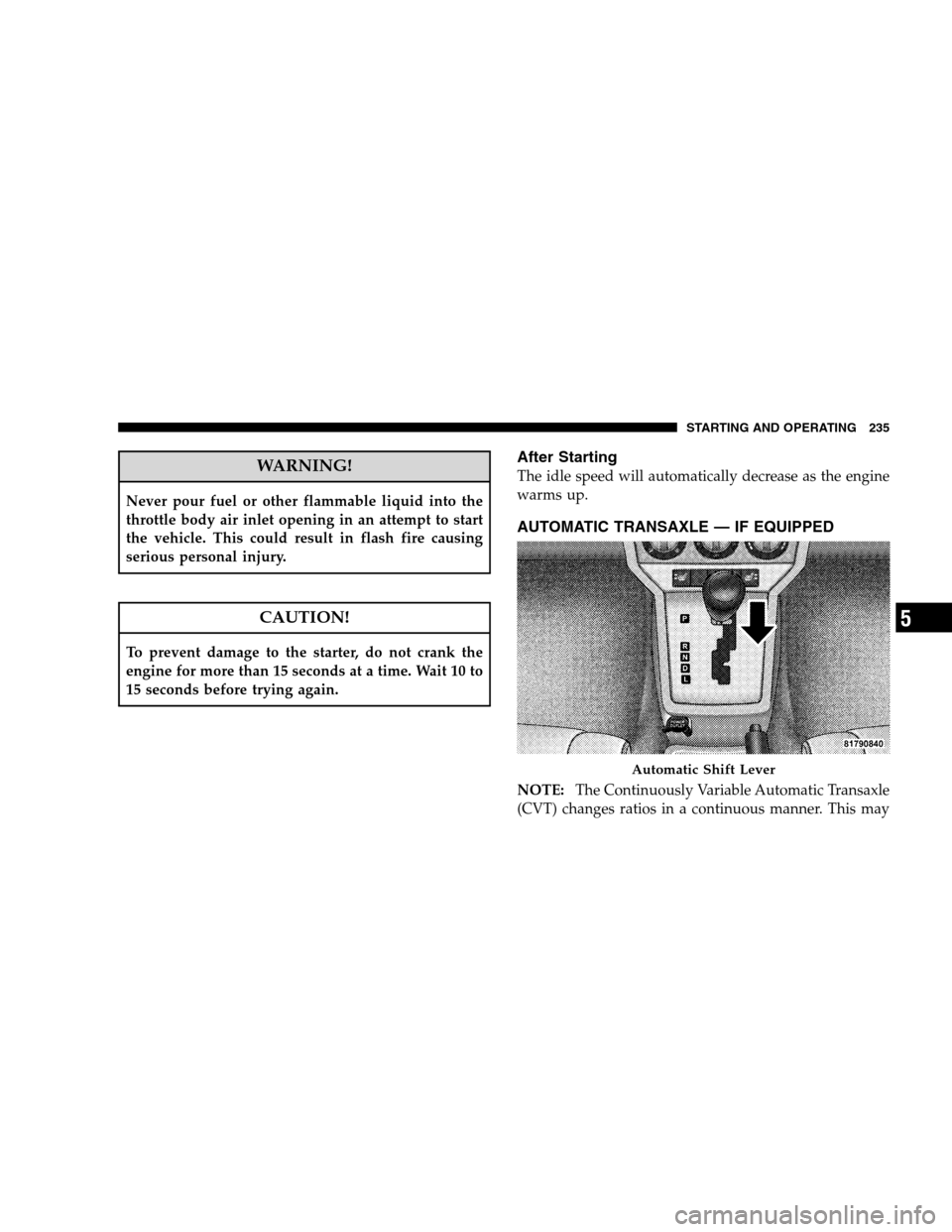 DODGE CALIBER 2008 1.G Owners Manual WARNING!
Never pour fuel or other flammable liquid into the
throttle body air inlet opening in an attempt to start
the vehicle. This could result in flash fire causing
serious personal injury.
CAUTION