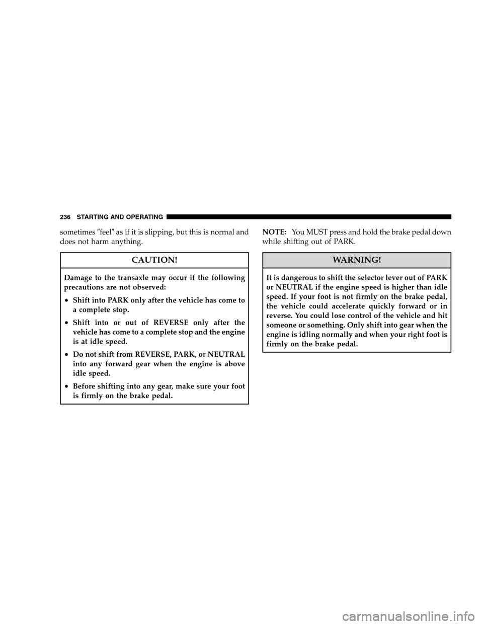 DODGE CALIBER 2008 1.G Service Manual sometimesfeelas if it is slipping, but this is normal and
does not harm anything.
CAUTION!
Damage to the transaxle may occur if the following
precautions are not observed:
•Shift into PARK only af