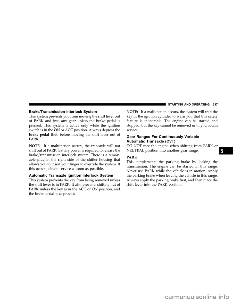 DODGE CALIBER 2008 1.G User Guide Brake/Transmission Interlock System
This system prevents you from moving the shift lever out
of PARK and into any gear unless the brake pedal is
pressed. This system is active only while the ignition
