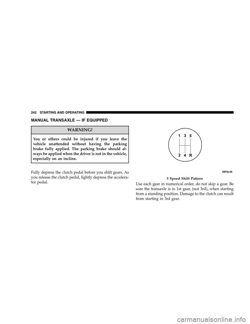 DODGE CALIBER 2008 1.G Owners Manual MANUAL TRANSAXLE — IF EQUIPPED
WARNING!
You or others could be injured if you leave the
vehicle unattended without having the parking
brake fully applied. The parking brake should al-
ways be applie