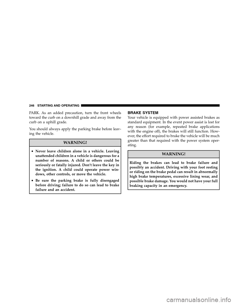 DODGE CALIBER 2008 1.G Service Manual PARK. As an added precaution, turn the front wheels
toward the curb on a downhill grade and away from the
curb on a uphill grade.
You should always apply the parking brake before leav-
ing the vehicle