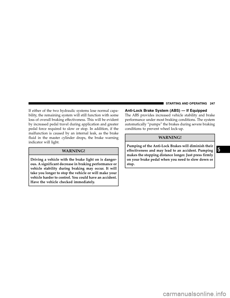 DODGE CALIBER 2008 1.G Owners Manual If either of the two hydraulic systems lose normal capa-
bility, the remaining system will still function with some
loss of overall braking effectiveness. This will be evident
by increased pedal trave